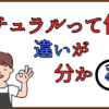 ナチュラルって何？違いが分かる！